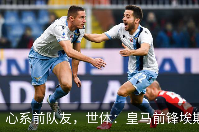 心系前队友，世体：皇马前锋埃斯皮回莱万特看望旧友